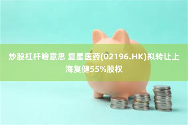炒股杠杆啥意思 复星医药(02196.HK)拟转让上海复健55%股权