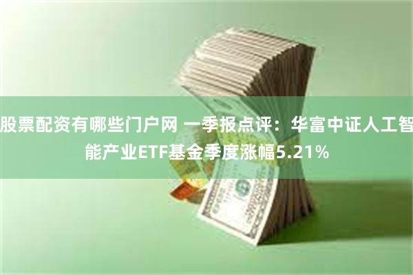 股票配资有哪些门户网 一季报点评：华富中证人工智能产业ETF基金季度涨幅5.21%