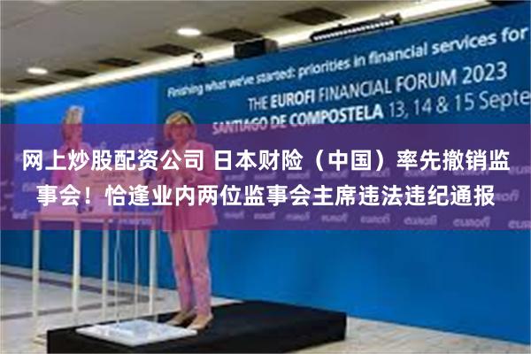 网上炒股配资公司 日本财险（中国）率先撤销监事会！恰逢业内两位监事会主席违法违纪通报