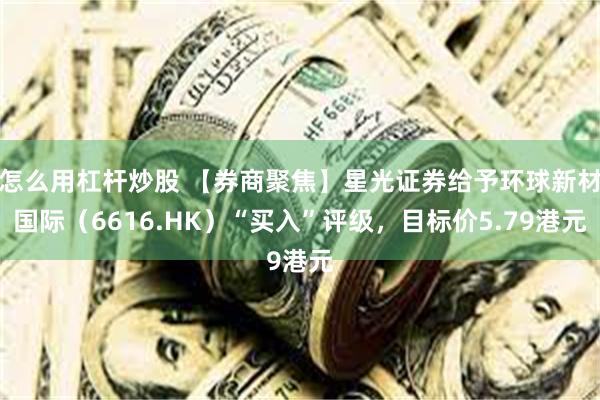 怎么用杠杆炒股 【券商聚焦】星光证券给予环球新材国际（6616.HK）“买入”评级，目标价5.79港元