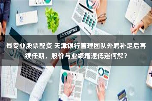最专业股票配资 天津银行管理团队外聘补足后再续任期，股价与业绩增速低迷何解？