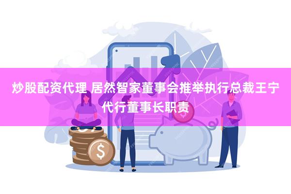 炒股配资代理 居然智家董事会推举执行总裁王宁代行董事长职责