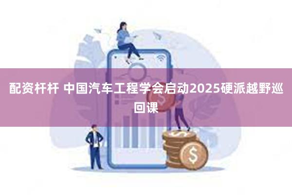 配资杆杆 中国汽车工程学会启动2025硬派越野巡回课