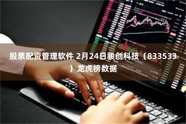 股票配资管理软件 2月24日骏创科技（833533）龙虎榜数据