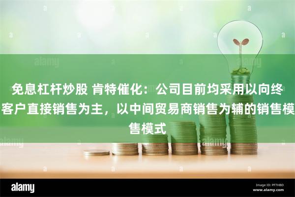 免息杠杆炒股 肯特催化：公司目前均采用以向终端客户直接销售为主，以中间贸易商销售为辅的销售模式
