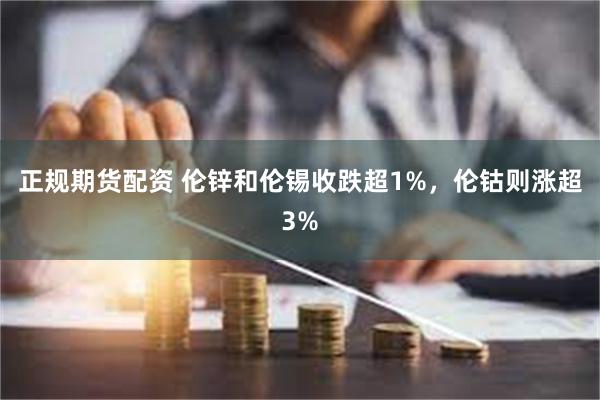 正规期货配资 伦锌和伦锡收跌超1%，伦钴则涨超3%