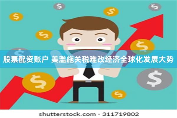 股票配资账户 美滥施关税难改经济全球化发展大势