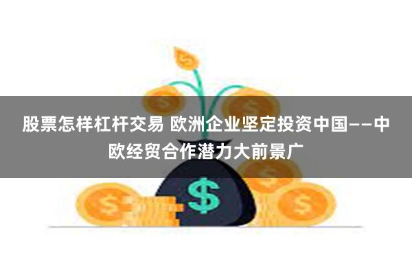 股票怎样杠杆交易 欧洲企业坚定投资中国——中欧经贸合作潜力大前景广