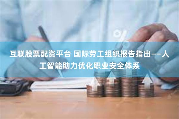 互联股票配资平台 国际劳工组织报告指出——人工智能助力优化职业安全体系
