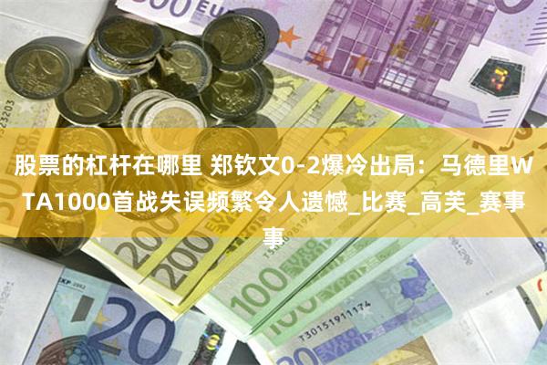股票的杠杆在哪里 郑钦文0-2爆冷出局：马德里WTA1000首战失误频繁令人遗憾_比赛_高芙_赛事