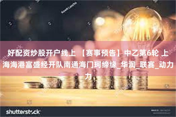 好配资炒股开户线上 【赛事预告】中乙第6轮 上海海港富盛经开队南通海门珂缔缘_华润_联赛_动力