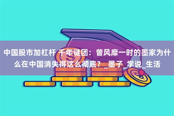 中国股市加杠杆 千年谜团：曾风靡一时的墨家为什么在中国消失得这么彻底？_墨子_学说_生活