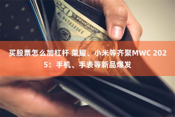 买股票怎么加杠杆 荣耀、小米等齐聚MWC 2025：手机、手表等新品爆发