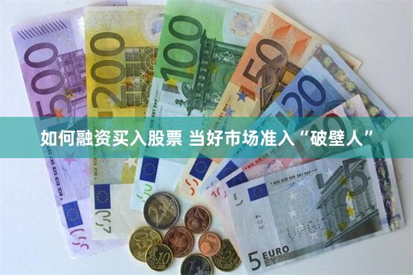 如何融资买入股票 当好市场准入“破壁人”