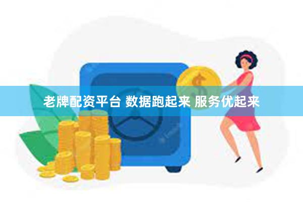 老牌配资平台 数据跑起来 服务优起来