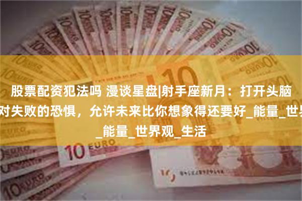 股票配资犯法吗 漫谈星盘|射手座新月：打开头脑的限制与对失败的恐惧，允许未来比你想象得还要好_能量_世界观_生活