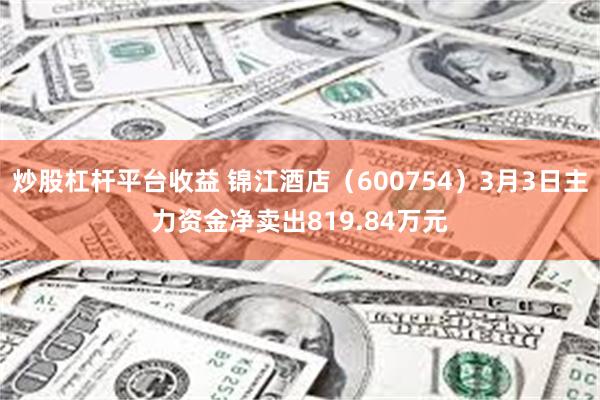 炒股杠杆平台收益 锦江酒店（600754）3月3日主力资金净卖出819.84万元