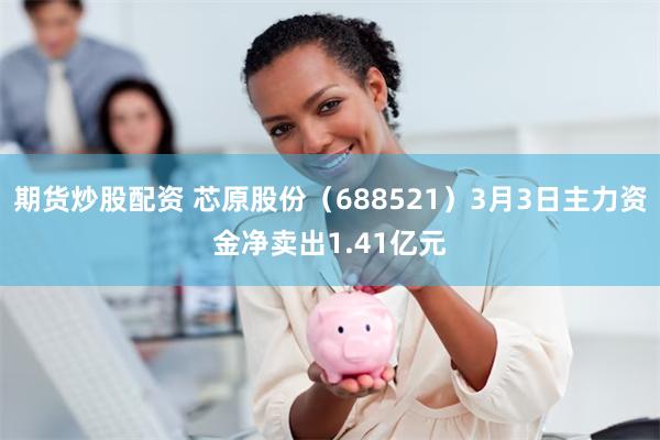 期货炒股配资 芯原股份（688521）3月3日主力资金净卖出1.41亿元