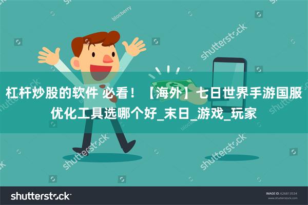杠杆炒股的软件 必看！【海外】七日世界手游国服优化工具选哪个好_末日_游戏_玩家