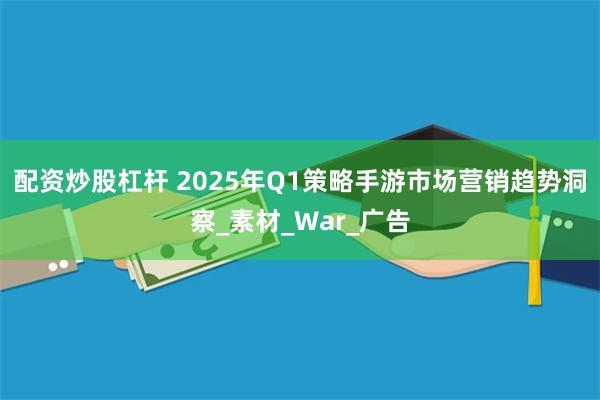 配资炒股杠杆 2025年Q1策略手游市场营销趋势洞察_素材_War_广告