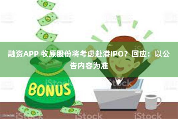 融资APP 牧原股份将考虑赴港IPO？回应：以公告内容为准