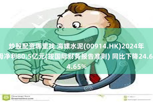 炒股配资哪里找 海螺水泥(00914.HK)2024年归母净利80.5亿元(按国际财务报告准则) 同比下降24.65%