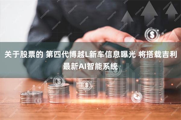 关于股票的 第四代博越L新车信息曝光 将搭载吉利最新AI智能系统