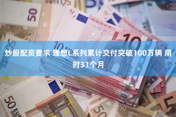 炒股配资要求 理想L系列累计交付突破100万辆 用时31个月