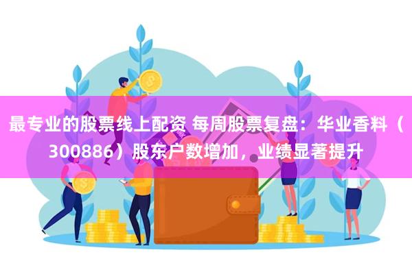 最专业的股票线上配资 每周股票复盘：华业香料（300886）股东户数增加，业绩显著提升