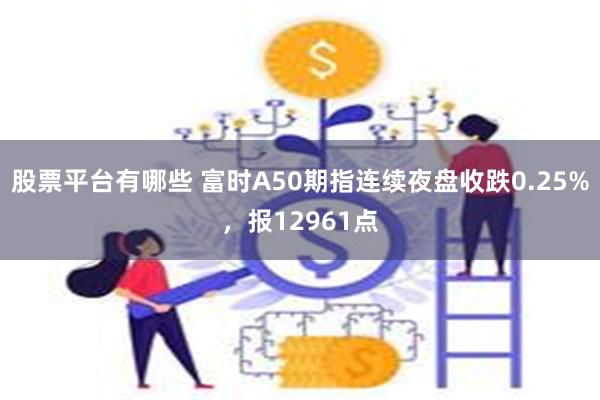股票平台有哪些 富时A50期指连续夜盘收跌0.25%，报12961点
