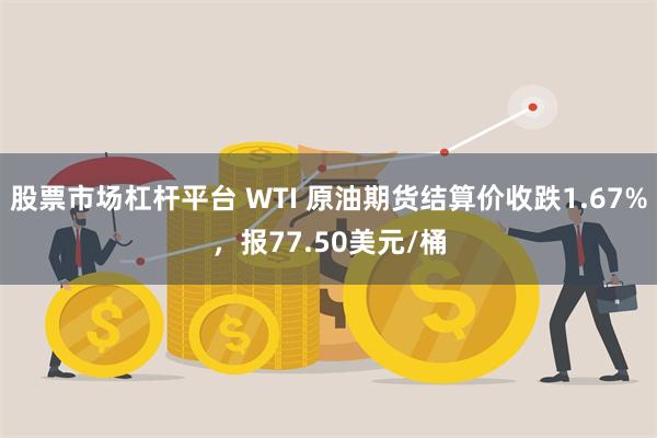 股票市场杠杆平台 WTI 原油期货结算价收跌1.67%，报77.50美元/桶