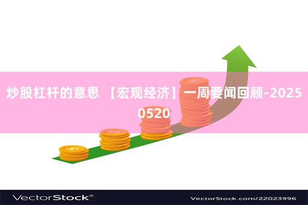 炒股杠杆的意思 【宏观经济】一周要闻回顾-20250520
