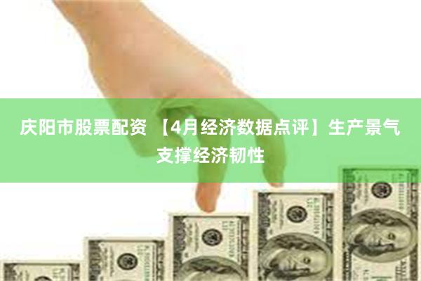庆阳市股票配资 【4月经济数据点评】生产景气支撑经济韧性