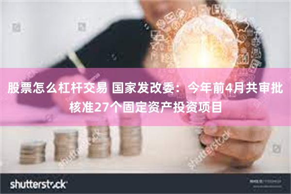 股票怎么杠杆交易 国家发改委：今年前4月共审批核准27个固定资产投资项目