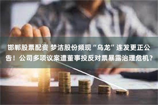 邯郸股票配资 梦洁股份频现“乌龙”连发更正公告！公司多项议案遭董事投反对票暴露治理危机？
