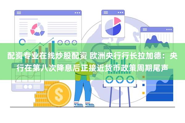 配资专业在线炒股配资 欧洲央行行长拉加德：央行在第八次降息后正接近货币政策周期尾声