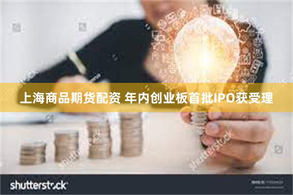 上海商品期货配资 年内创业板首批IPO获受理