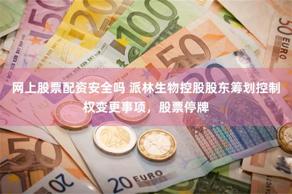 网上股票配资安全吗 派林生物控股股东筹划控制权变更事项，股票停牌