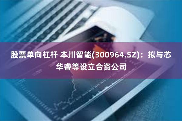 股票单向杠杆 本川智能(300964.SZ)：拟与芯华睿等设立合资公司