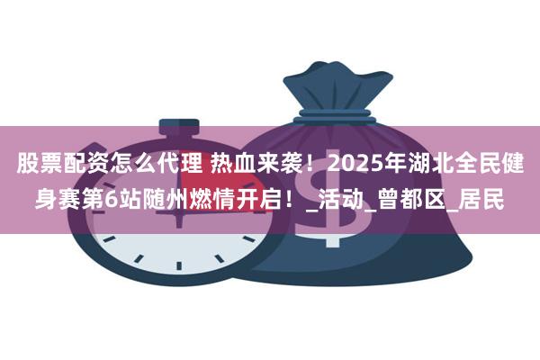 股票配资怎么代理 热血来袭！2025年湖北全民健身赛第6站随州燃情开启！_活动_曾都区_居民