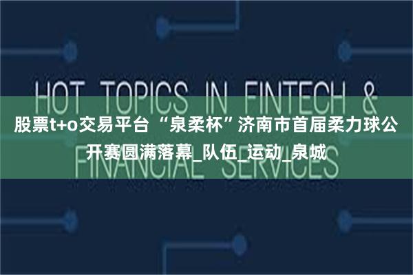 股票t+o交易平台 “泉柔杯”济南市首届柔力球公开赛圆满落幕_队伍_运动_泉城