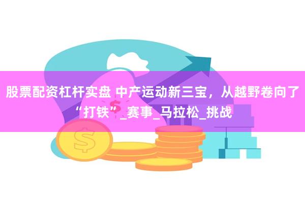 股票配资杠杆实盘 中产运动新三宝，从越野卷向了“打铁”_赛事_马拉松_挑战