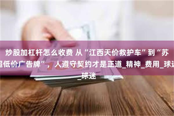 炒股加杠杆怎么收费 从“江西天价救护车”到“苏超低价广告牌”，人遵守契约才是正道_精神_费用_球迷