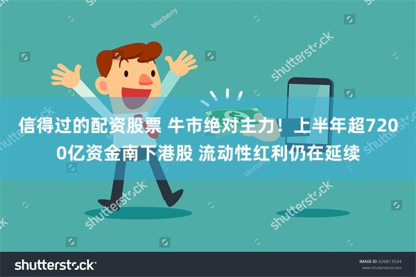 信得过的配资股票 牛市绝对主力！上半年超7200亿资金南下港股 流动性红利仍在延续