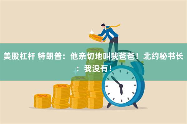 美股杠杆 特朗普：他亲切地叫我爸爸！北约秘书长：我没有！