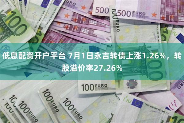 低息配资开户平台 7月1日永吉转债上涨1.26%，转股溢价率27.26%