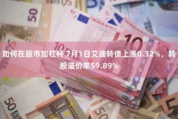 如何在股市加杠杆 7月1日艾迪转债上涨0.32%，转股溢价率59.89%
