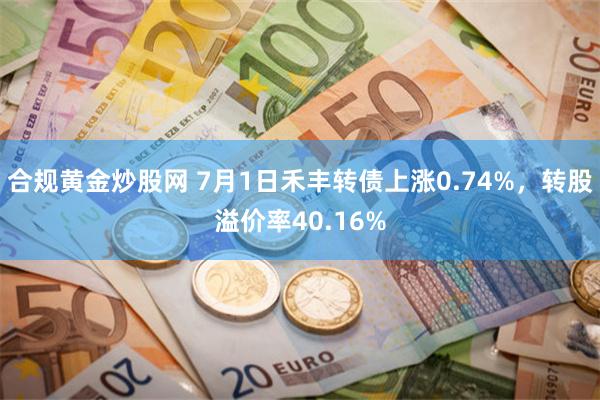 合规黄金炒股网 7月1日禾丰转债上涨0.74%，转股溢价率40.16%