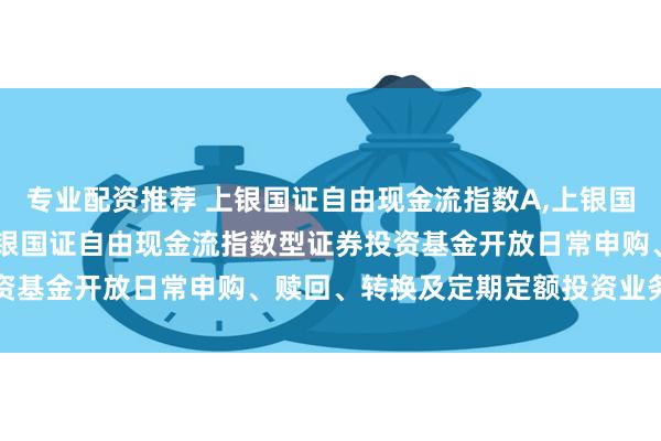 专业配资推荐 上银国证自由现金流指数A,上银国证自由现金流指数C: 上银国证自由现金流指数型证券投资基金开放日常申购、赎回、转换及定期定额投资业务的公告