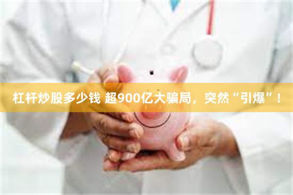 杠杆炒股多少钱 超900亿大骗局，突然“引爆”！